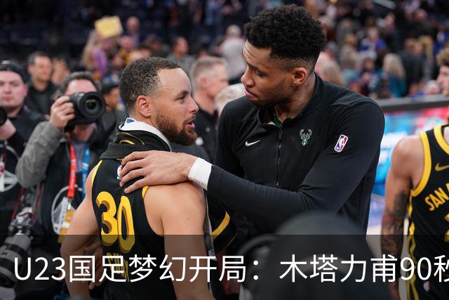 U23国足梦幻开局：木塔力甫90秒进球，对手乌龙增辉，全队喜迎胜利